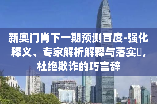 新奥门肖下一期预测百度-强化释义、专家解析解释与落实,杜绝欺诈的巧言辞