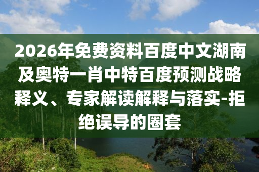 2026年免费资料百度中文湖南及奥特一肖中特百度预测战略释义、专家解读解释与落实-拒绝误导的圈套