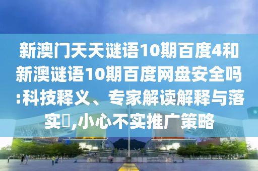 新澳门天天谜语10期百度4和新澳谜语10期百度网盘安全吗:科技释义、专家解读解释与落实,小心不实推广策略