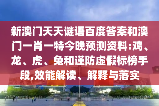 新澳门天天谜语百度答案和澳门一肖一特今晚预测资料:鸡、龙、虎、兔和谨防虚假标榜手段,效能解读、解释与落实