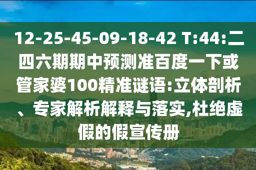 12-25-45-09-18-42 T:44:二四六期期中预测准百度一下或管家婆100精准谜语:立体剖析、专家解析解释与落实,杜绝虚假的假宣传册