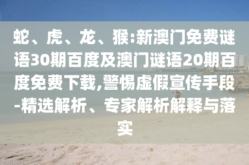 蛇、虎、龙、猴:新澳门免费谜语30期百度及澳门谜语20期百度免费下载,警惕虚假宣传手段-精选解析、专家解析解释与落实