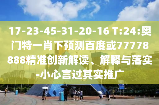 17-23-45-31-20-16 T:24:奥门特一肖下预测百度或77778888精准创新解读、解释与落实-小心言过其实推广