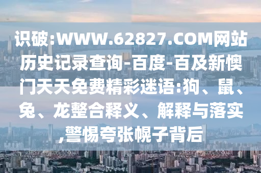 识破:WWW.62827.COM网站历史记录查询-百度-百及新懊门天天免费精彩迷语:狗、鼠、兔、龙整合释义、解释与落实,警惕夸张幌子背后