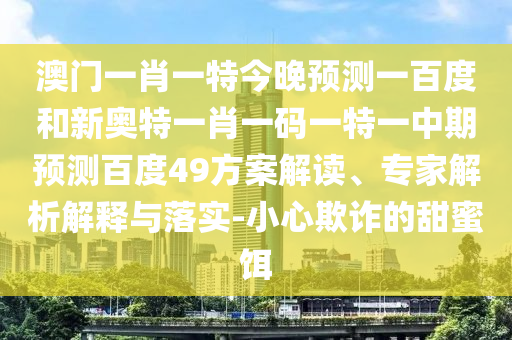 澳门一肖一特今晚预测一百度和新奥特一肖一码一特一中期预测百度49方案解读、专家解析解释与落实-小心欺诈的甜蜜饵