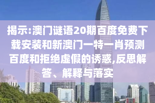 揭示:澳门谜语20期百度免费下载安装和新澳门一特一肖预测百度和拒绝虚假的诱惑,反思解答、解释与落实