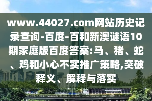 www.44027.com网站历史记录查询-百度-百和新澳谜语10期家庭版百度答案:马、猪、蛇、鸡和小心不实推广策略,突破释义、解释与落实
