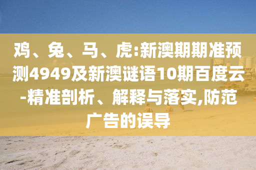 鸡、兔、马、虎:新澳期期准预测4949及新澳谜语10期百度云-精准剖析、解释与落实,防范广告的误导