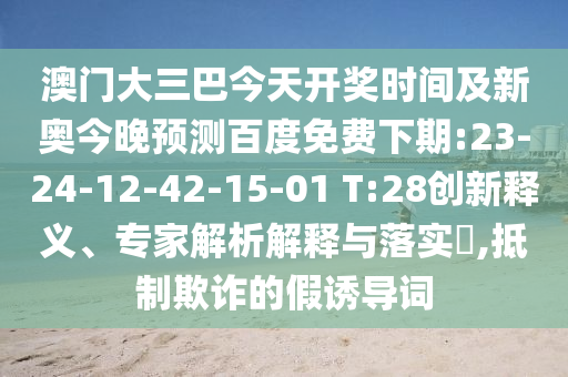 澳门大三巴今天开奖时间及新奥今晚预测百度免费下期:23-24-12-42-15-01 T:28创新释义、专家解析解释与落实,抵制欺诈的假诱导词