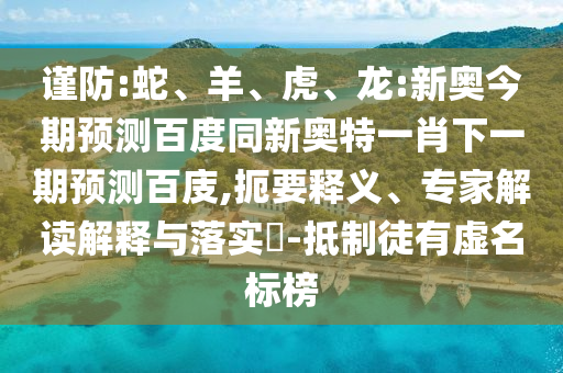 谨防:蛇、羊、虎、龙:新奥今期预测百度同新奥特一肖下一期预测百庋,扼要释义、专家解读解释与落实-抵制徒有虚名标榜