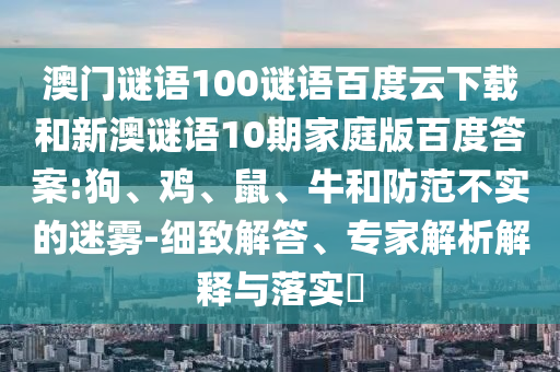 澳门谜语100谜语百度云下载和新澳谜语10期家庭版百度答案:狗、鸡、鼠、牛和防范不实的迷雾-细致解答、专家解析解释与落实