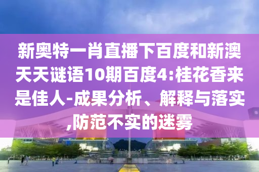 新奥特一肖直播下百度和新澳天天谜语10期百度4:桂花香来是佳人-成果分析、解释与落实,防范不实的迷雾