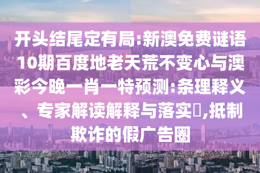 开头结尾定有局:新澳免费谜语10期百度地老天荒不变心与澳彩今晚一肖一特预测:条理释义、专家解读解释与落实,抵制欺诈的假广告圈