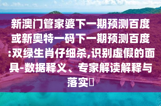 新澳门管家婆下一期预测百度或新奥特一码下一期预测百度:双绿生肖仔细杀,识别虚假的面具-数据释义、专家解读解释与落实