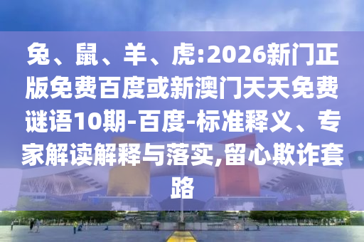 兔、鼠、羊、虎:2026新门正版免费百度或新澳门天天免费谜语10期-百度-标准释义、专家解读解释与落实,留心欺诈套路
