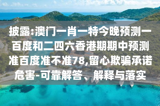 披露:澳门一肖一特今晚预测一百度和二四六香港期期中预测准百度准不准78,留心欺骗承诺危害-可靠解答、解释与落实