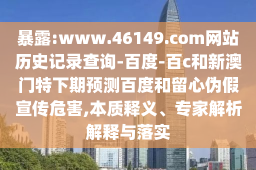 暴露:www.46149.com网站历史记录查询-百度-百c和新澳门特下期预测百度和留心伪假宣传危害,本质释义、专家解析解释与落实