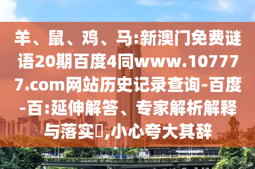 羊、鼠、鸡、马:新澳门免费谜语20期百度4同www.107777.com网站历史记录查询-百度-百:延伸解答、专家解析解释与落实,小心夸大其辞