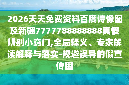 2026天天免费资料百度诗像图及新疆7777788888888真假辨别小窍门,全局释义、专家解读解释与落实-规避误导的假宣传困