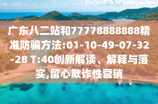 广东八二站和77778888888精准防骗方法:01-10-49-07-32-28 T:40创新解读、解释与落实,留心欺诈性营销