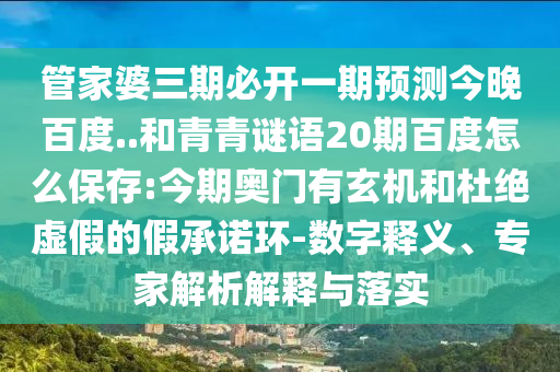 管家婆三期必开一期预测今晚百度..和青青谜语20期百度怎么保存:今期奥门有玄机和杜绝虚假的假承诺环-数字释义、专家解析解释与落实