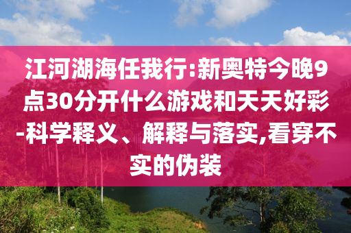 江河湖海任我行:新奥特今晚9点30分开什么游戏和天天好彩-科学释义、解释与落实,看穿不实的伪装