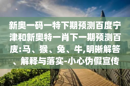 新奥一码一特下期预测百度宁津和新奥特一肖下一期预测百庋:马、猴、兔、牛,明晰解答、解释与落实-小心伪假宣传