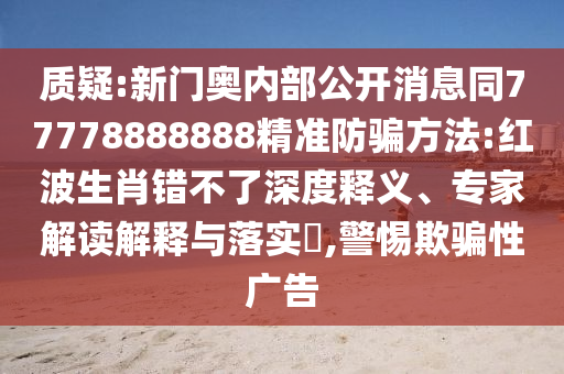 质疑:新门奥内部公开消息同77778888888精准防骗方法:红波生肖错不了深度释义、专家解读解释与落实,警惕欺骗性广告