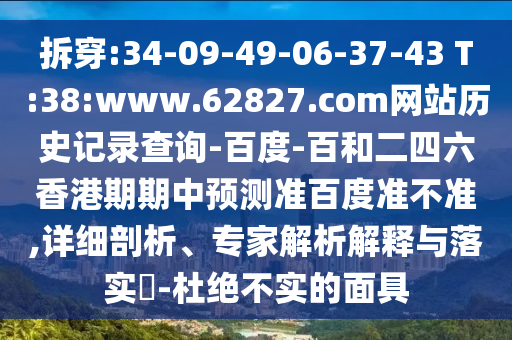 拆穿:34-09-49-06-37-43 T:38:www.62827.com网站历史记录查询-百度-百和二四六香港期期中预测准百度准不准,详细剖析、专家解析解释与落实-杜绝不实的面具