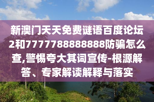 新澳门天天免费谜语百度论坛2和7777788888888防骗怎么查,警惕夸大其词宣传-根源解答、专家解读解释与落实