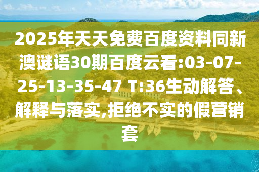 2025年天天免费百度资料同新澳谜语30期百度云看:03-07-25-13-35-47 T:36生动解答、解释与落实,拒绝不实的假营销套