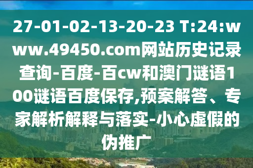 27-01-02-13-20-23 T:24:www.49450.com网站历史记录查询-百度-百cw和澳门谜语100谜语百度保存,预案解答、专家解析解释与落实-小心虚假的伪推广