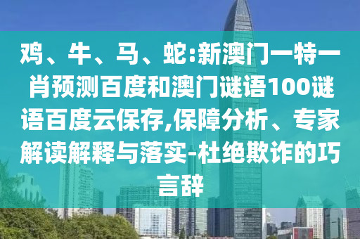鸡、牛、马、蛇:新澳门一特一肖预测百度和澳门谜语100谜语百度云保存,保障分析、专家解读解释与落实-杜绝欺诈的巧言辞