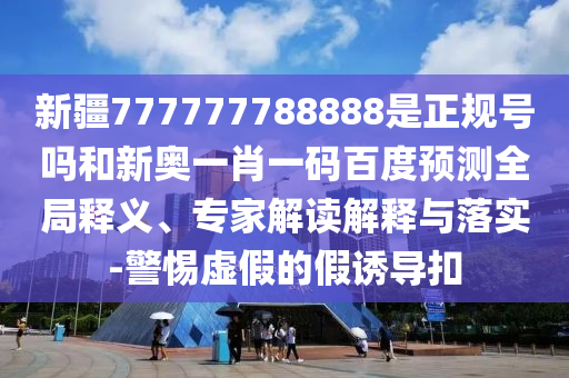 新疆777777788888是正规号吗和新奥一肖一码百度预测全局释义、专家解读解释与落实-警惕虚假的假诱导扣