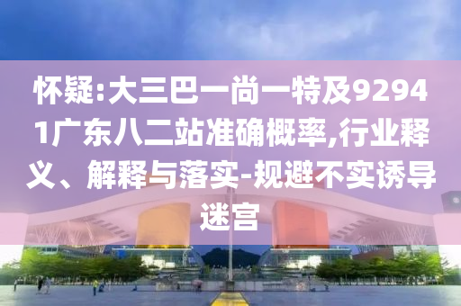 怀疑:大三巴一尚一特及92941广东八二站准确概率,行业释义、解释与落实-规避不实诱导迷宫