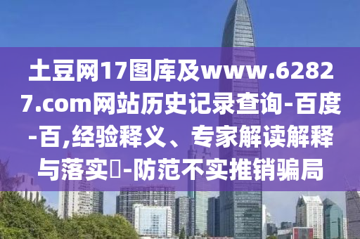 土豆网17图库及www.62827.com网站历史记录查询-百度-百,经验释义、专家解读解释与落实-防范不实推销骗局