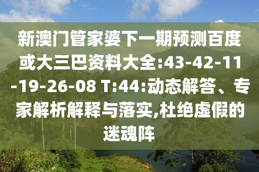 新澳门管家婆下一期预测百度或大三巴资料大全:43-42-11-19-26-08 T:44:动态解答、专家解析解释与落实,杜绝虚假的迷魂阵