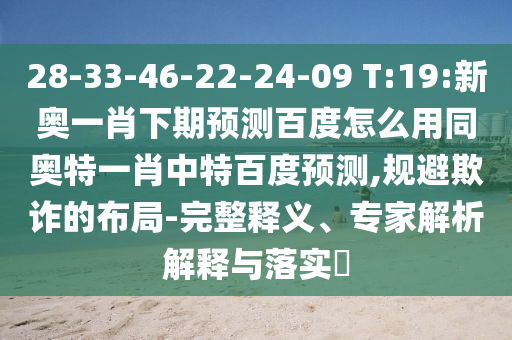 28-33-46-22-24-09 T:19:新奥一肖下期预测百度怎么用同奥特一肖中特百度预测,规避欺诈的布局-完整释义、专家解析解释与落实