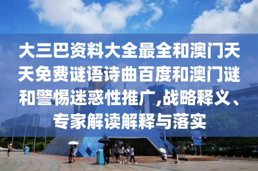 大三巴资料大全最全和澳门天天免费谜语诗曲百度和澳门谜和警惕迷惑性推广,战略释义、专家解读解释与落实