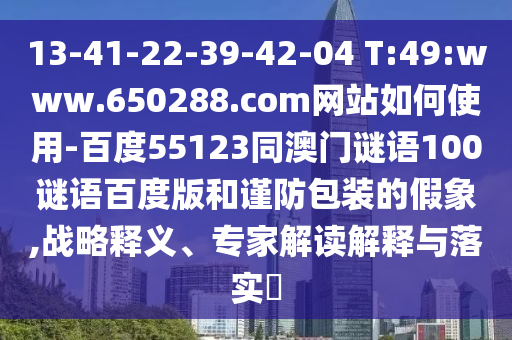 13-41-22-39-42-04 T:49:www.650288.com网站如何使用-百度55123同澳门谜语100谜语百度版和谨防包装的假象,战略释义、专家解读解释与落实