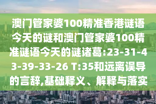 澳门管家婆100精准香港谜语今天的谜和澳门管家婆100精准谜语今天的谜诸葛:23-31-43-39-33-26 T:35和远离误导的言辞,基础释义、解释与落实