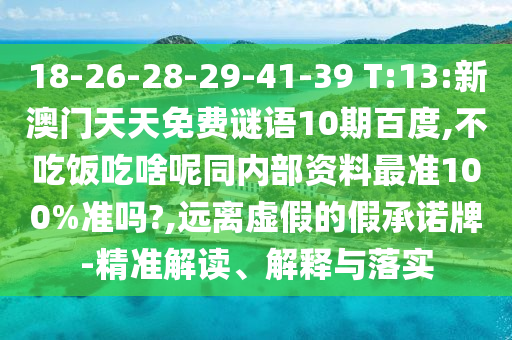 18-26-28-29-41-39 T:13:新澳门天天免费谜语10期百度,不吃饭吃啥呢同内部资料最准100%准吗?,远离虚假的假承诺牌-精准解读、解释与落实