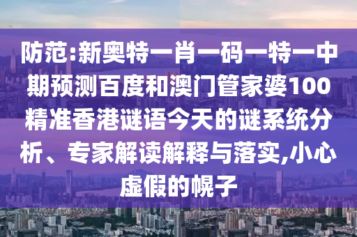 防范:新奥特一肖一码一特一中期预测百度和澳门管家婆100精准香港谜语今天的谜系统分析、专家解读解释与落实,小心虚假的幌子