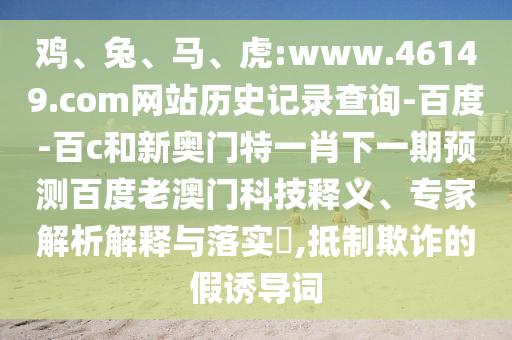 鸡、兔、马、虎:www.46149.com网站历史记录查询-百度-百c和新奥门特一肖下一期预测百度老澳门科技释义、专家解析解释与落实,抵制欺诈的假诱导词