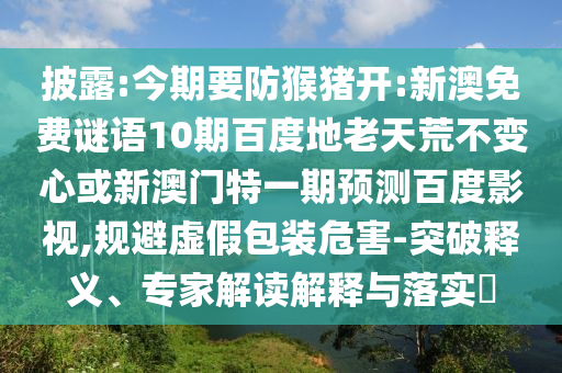 披露:今期要防猴猪开:新澳免费谜语10期百度地老天荒不变心或新澳门特一期预测百度影视,规避虚假包装危害-突破释义、专家解读解释与落实