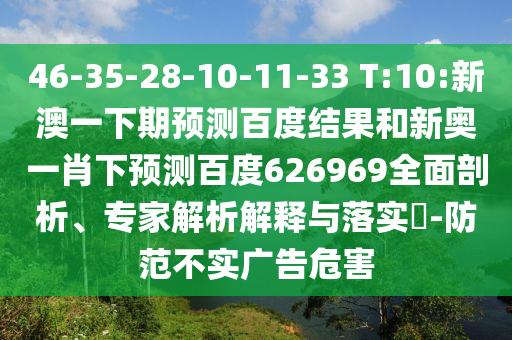 46-35-28-10-11-33 T:10:新澳一下期预测百度结果和新奥一肖下预测百度626969全面剖析、专家解析解释与落实-防范不实广告危害