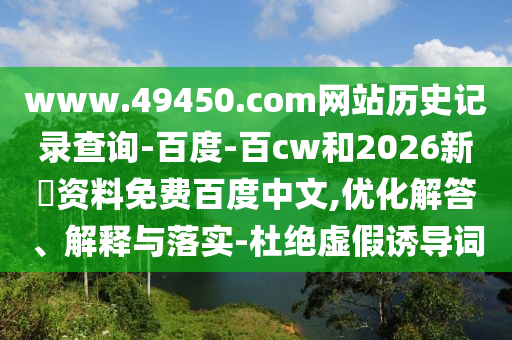 www.49450.com网站历史记录查询-百度-百cw和2026新奧资料免费百度中文,优化解答、解释与落实-杜绝虚假诱导词