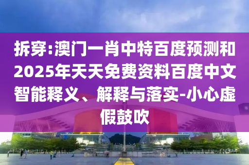 拆穿:澳门一肖中特百度预测和2025年天天免费资料百度中文智能释义、解释与落实-小心虚假鼓吹