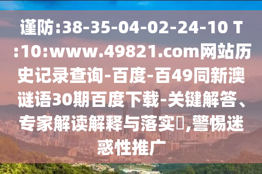 谨防:38-35-04-02-24-10 T:10:www.49821.com网站历史记录查询-百度-百49同新澳谜语30期百度下载-关键解答、专家解读解释与落实,警惕迷惑性推广