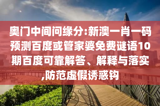 奥门中间问缘分:新澳一肖一码预测百度或管家婆免费谜语10期百度可靠解答、解释与落实,防范虚假诱惑钩